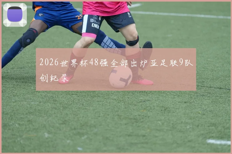 2026世界杯48强全部出炉亚足联9队创纪录 - 开云官网