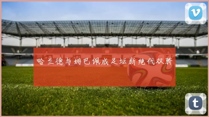 哈兰德与姆巴佩成足坛新绝代双骄 - 开云官网