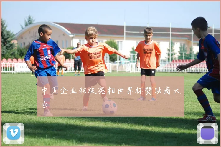 中国企业积极亮相世界杯赞助商大会 - 开云官网