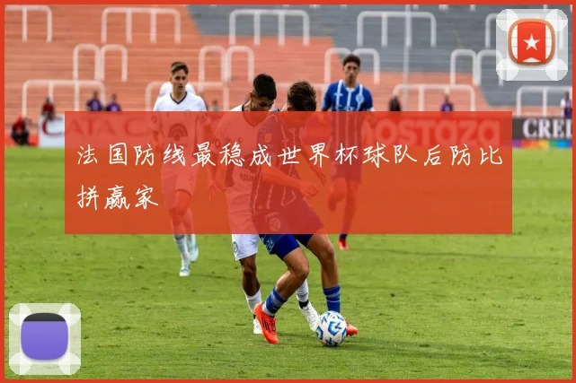法国防线最稳成世界杯球队后防比拼赢家 - 开云官网