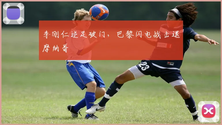李刚仁逆足破门，巴黎闪电战击退摩纳哥 - 开云官网