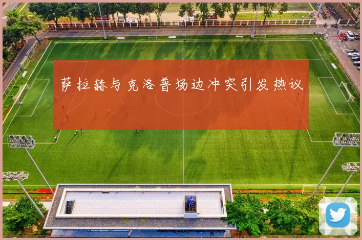 萨拉赫与克洛普场边冲突引发热议 - 开云官网