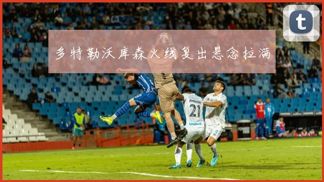 多特勒沃库森火线复出悬念拉满 - 开云官网