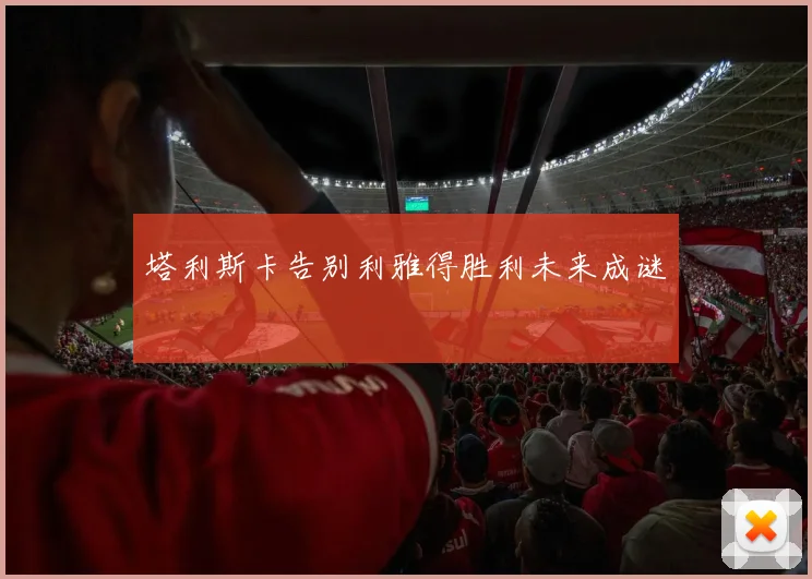 塔利斯卡告别利雅得胜利未来成谜 - 开云官网