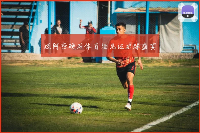 迈阿密硬石体育场见证进球盛宴 - 开云官网