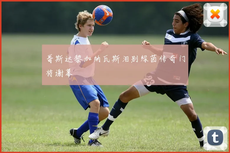哥斯达黎加纳瓦斯泪别绿茵传奇门将谢幕 - 开云官网