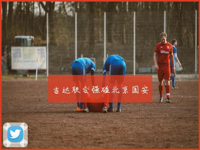 吉达联合强碰北京国安 - 开云官网