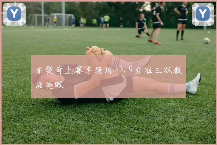 东契奇上赛季场均33.9分准三双数据亮眼 - 开云官网