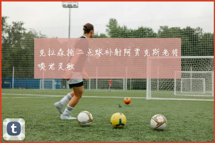 克拉森抢二点球补射阿贾克斯老将嗅觉灵敏 - 开云官网