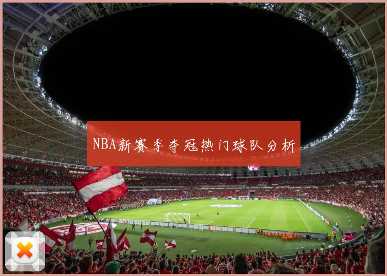 NBA新赛季夺冠热门球队分析 - 开云官网