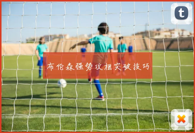 布伦森强势攻框突破技巧 - 开云官网
