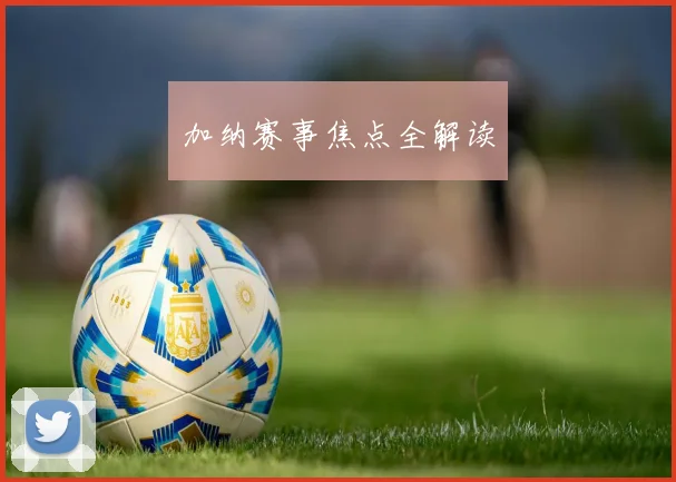 加纳赛事焦点全解读 - 开云官网