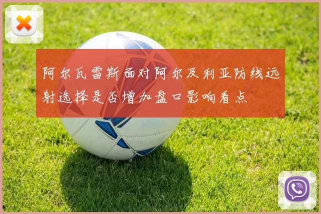 阿尔瓦雷斯面对阿尔及利亚防线远射选择是否增加盘口影响看点 - 开云官网