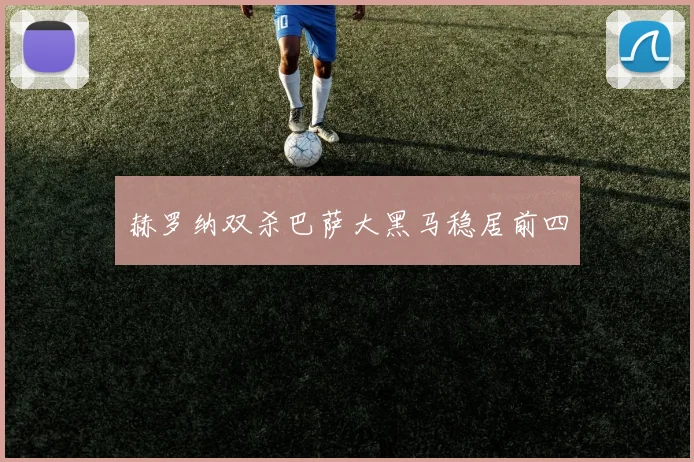 赫罗纳双杀巴萨大黑马稳居前四 - 开云官网