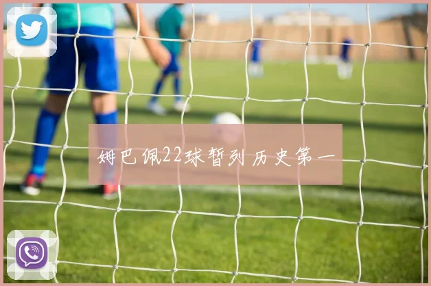 姆巴佩22球暂列历史第一 - 开云官网