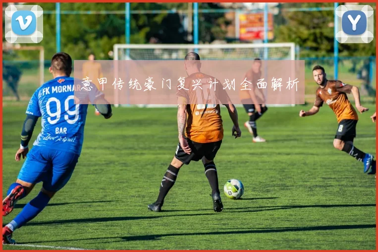 意甲传统豪门复兴计划全面解析 - 开云官网