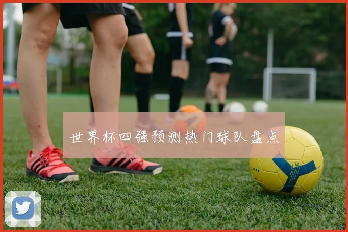 世界杯四强预测热门球队盘点 - 开云官网