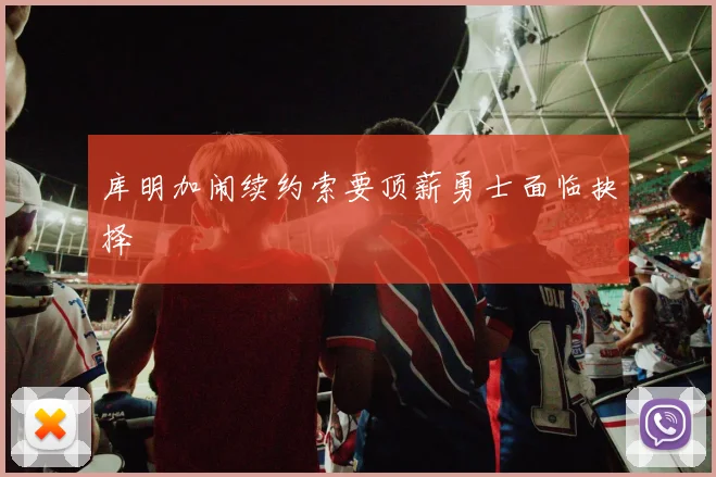 库明加闹续约索要顶薪勇士面临抉择 - 开云官网