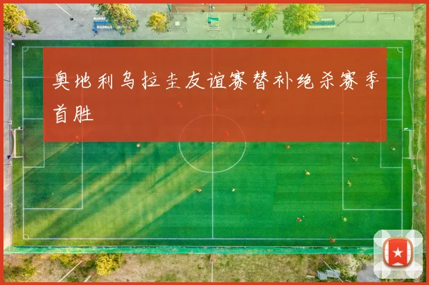 奥地利乌拉圭友谊赛替补绝杀赛季首胜 - 开云官网