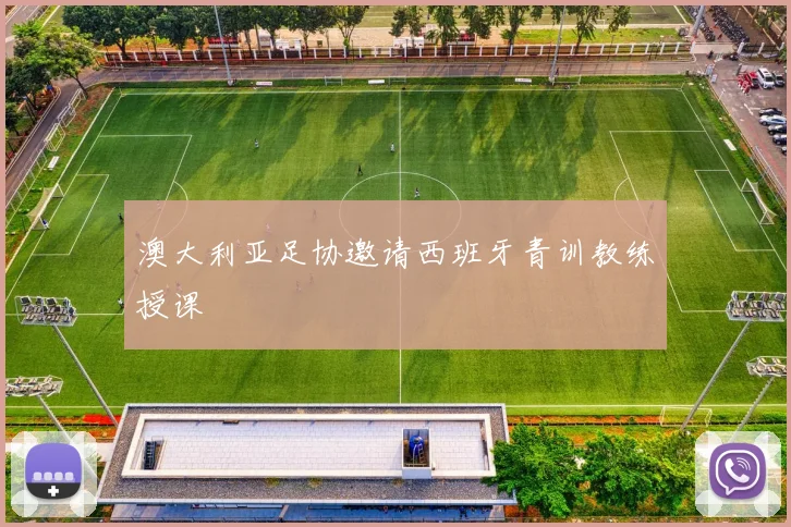 澳大利亚足协邀请西班牙青训教练授课 - 开云官网