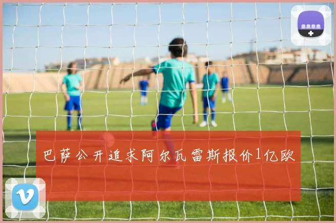 巴萨公开追求阿尔瓦雷斯报价1亿欧 - 开云官网