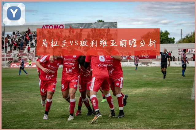 乌拉圭vs玻利维亚前瞻分析 - 开云官网