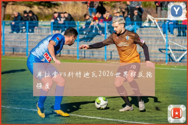 库拉索vs科特迪瓦2026世界杯反抢强度 - 开云官网