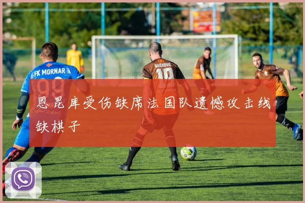 恩昆库受伤缺席法国队遗憾攻击线缺棋子 - 开云官网