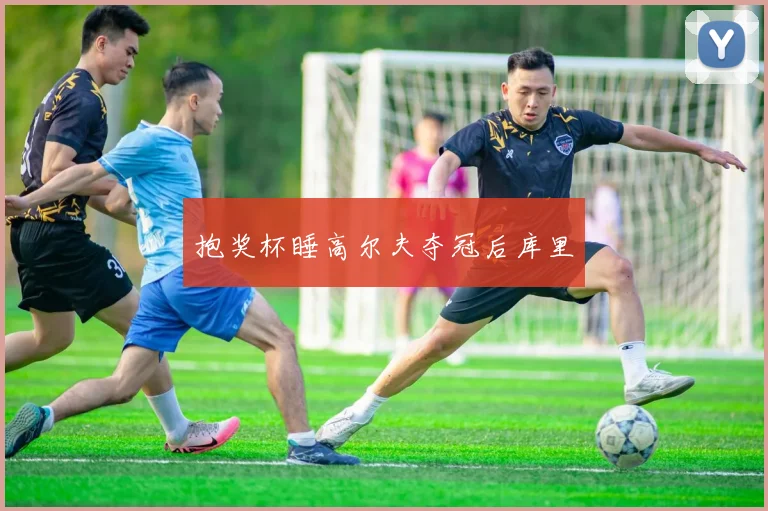 抱奖杯睡高尔夫夺冠后库里 - 开云官网