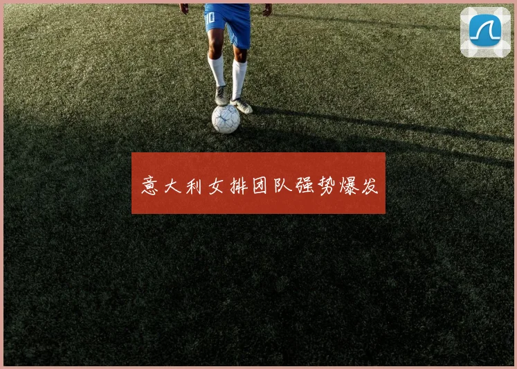 意大利女排团队强势爆发 - 开云官网