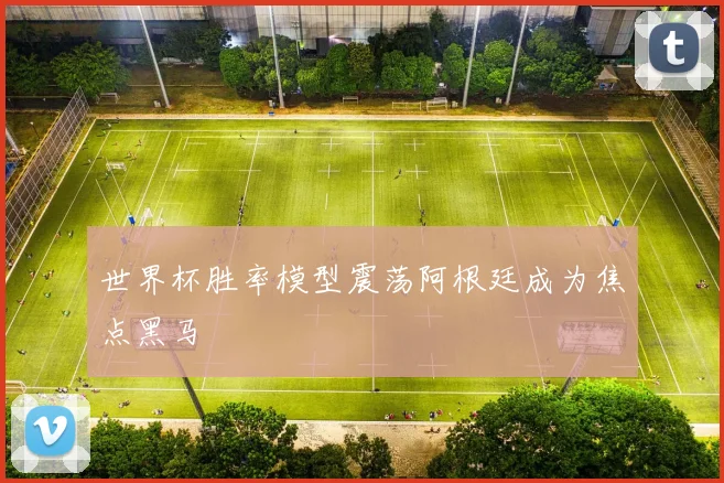 世界杯胜率模型震荡阿根廷成为焦点黑马 - 开云官网