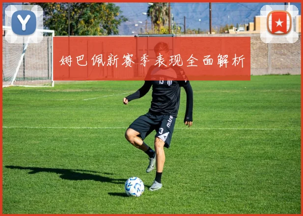 姆巴佩新赛季表现全面解析 - 开云官网