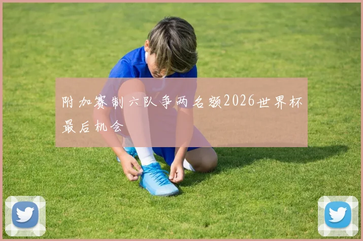 附加赛制六队争两名额2026世界杯最后机会 - 开云官网