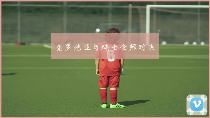 克罗地亚与瑞士会师对决 - 开云官网