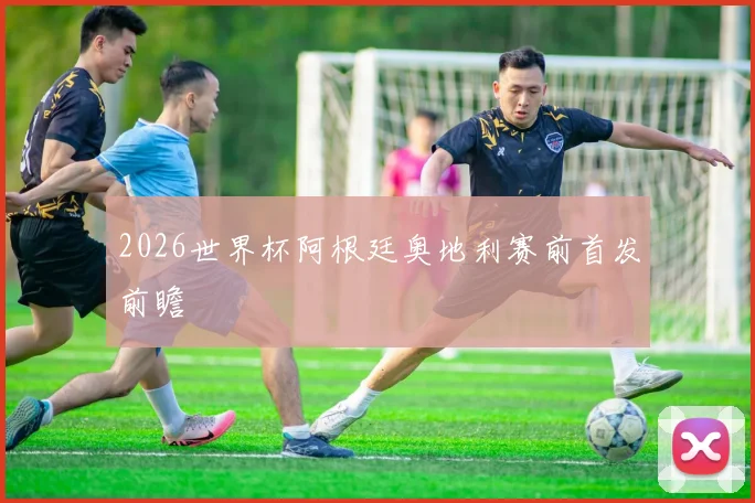 2026世界杯阿根廷奥地利赛前首发前瞻 - 开云官网