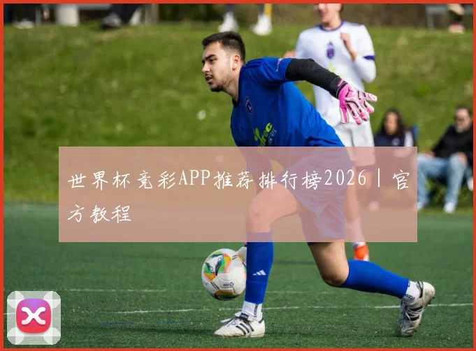 世界杯竞彩APP推荐排行榜2026｜官方教程 - 开云官网