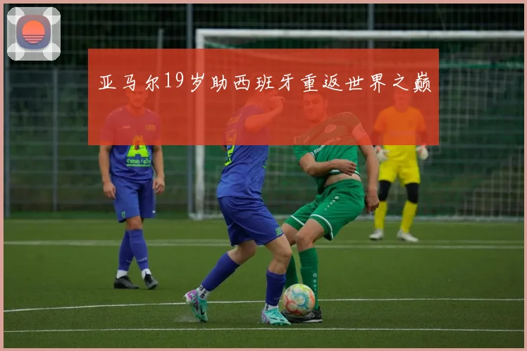 亚马尔19岁助西班牙重返世界之巅 - 开云官网