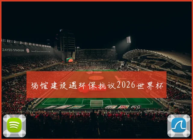 场馆建设遇环保抗议2026世界杯 - 开云官网