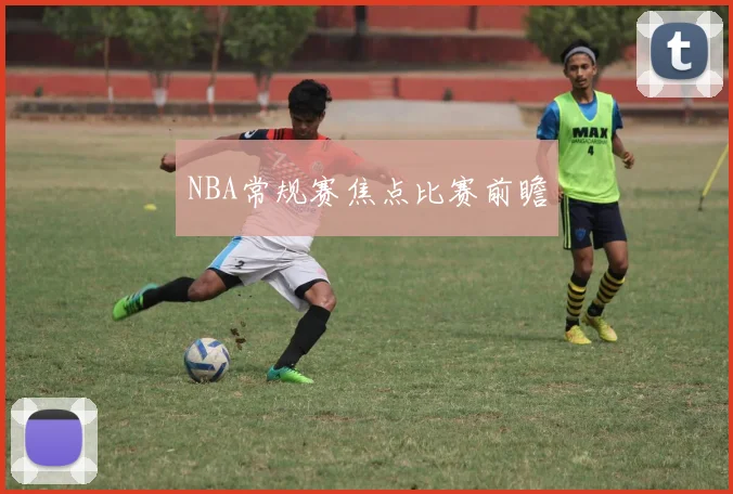 NBA常规赛焦点比赛前瞻 - 开云官网