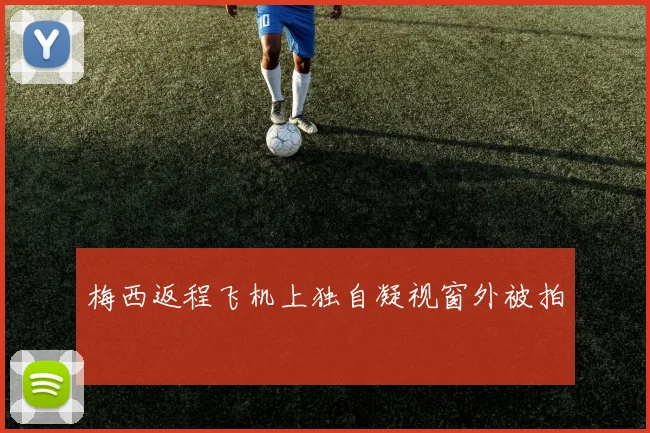 梅西返程飞机上独自凝视窗外被拍 - 开云官网