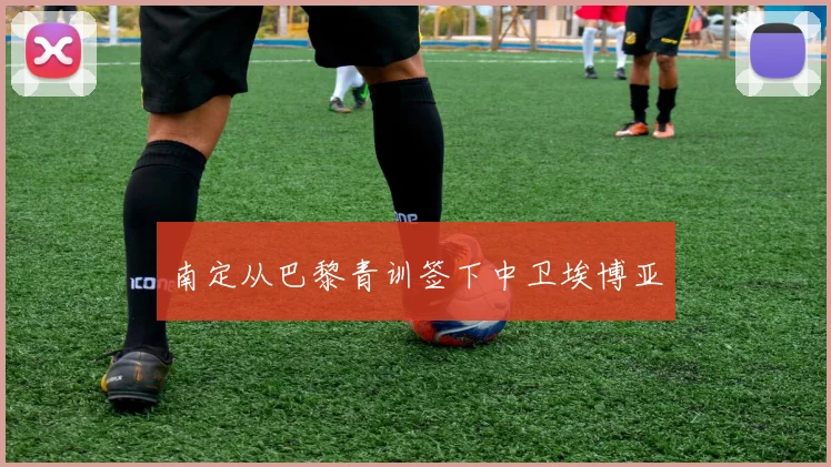 南定从巴黎青训签下中卫埃博亚 - 开云官网