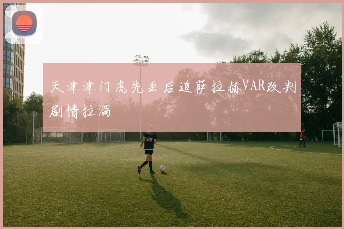 天津津门虎先丢后追萨拉赫VAR改判剧情拉满 - 开云官网