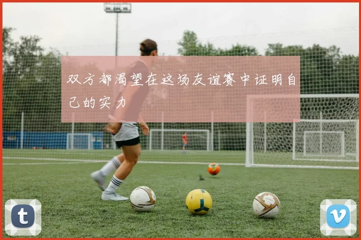 双方都渴望在这场友谊赛中证明自己的实力 - 开云官网