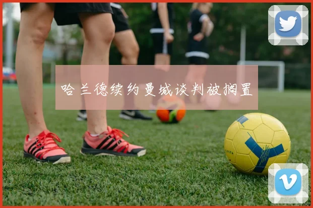 哈兰德续约曼城谈判被搁置 - 开云官网