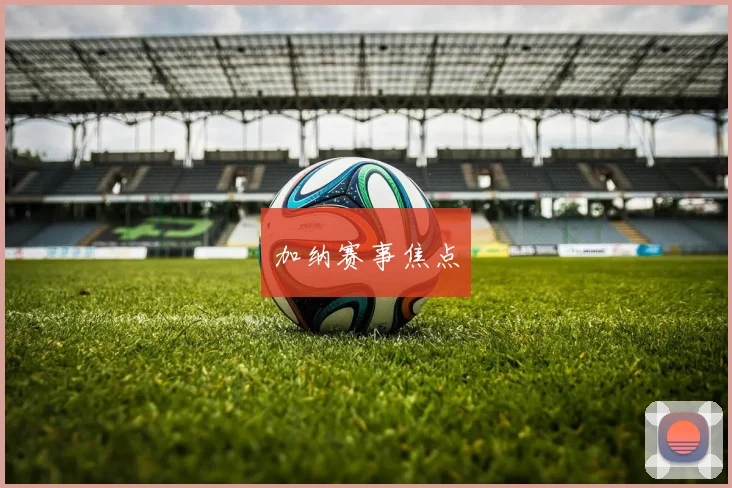加纳赛事焦点 - 开云官网