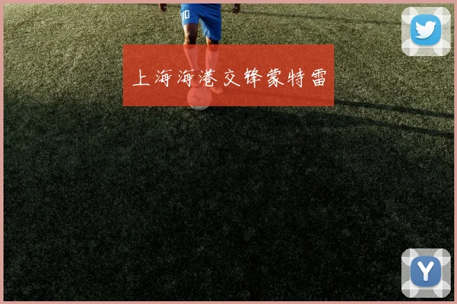 上海海港交锋蒙特雷 - 开云官网