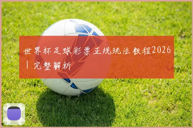 世界杯足球彩票正规玩法教程2026｜完整解析 - 开云官网